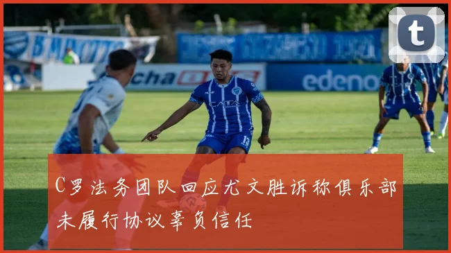 C罗法务团队回应尤文胜诉称俱乐部未履行协议辜负信任