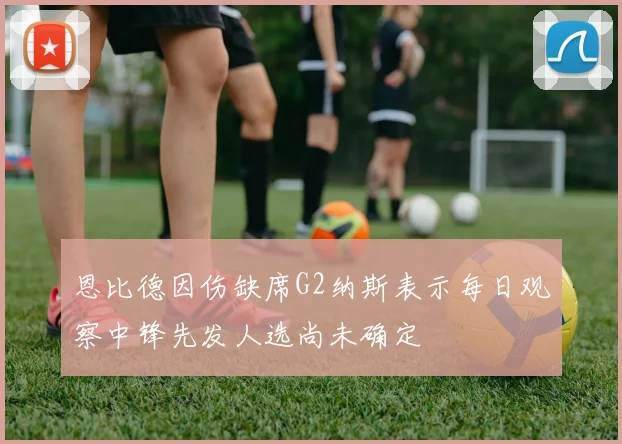恩比德因伤缺席G2纳斯表示每日观察中锋先发人选尚未确定