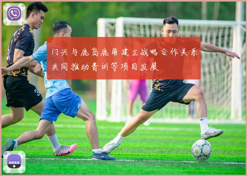 门兴与鹿岛鹿角建立战略合作关系共同推动青训等项目发展