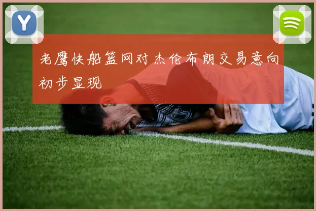 老鹰快船篮网对杰伦布朗交易意向初步显现