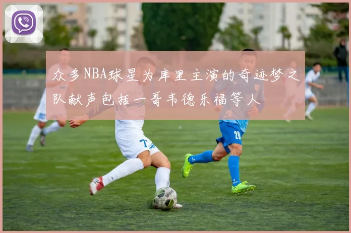 众多NBA球星为库里主演的奇迹梦之队献声包括一哥韦德乐福等人