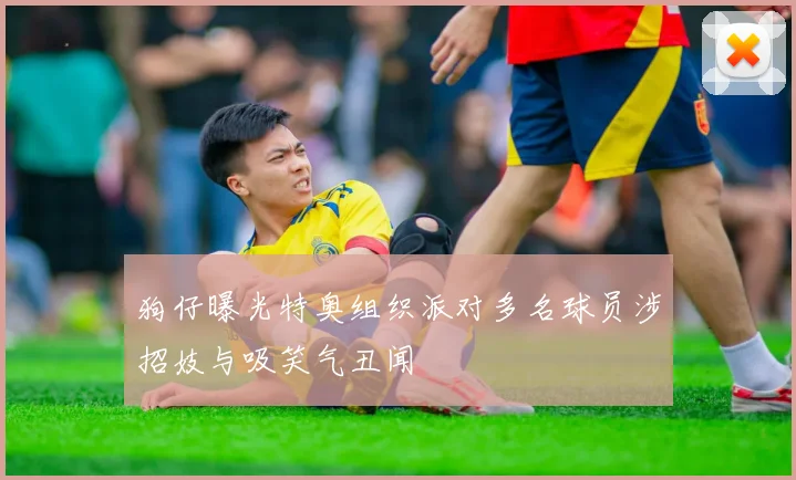 狗仔曝光特奥组织派对多名球员涉招妓与吸笑气丑闻