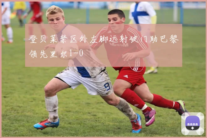 登贝莱禁区外左脚远射破门助巴黎领先里尔1-0