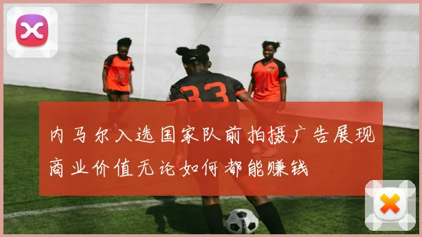内马尔入选国家队前拍摄广告展现商业价值无论如何都能赚钱