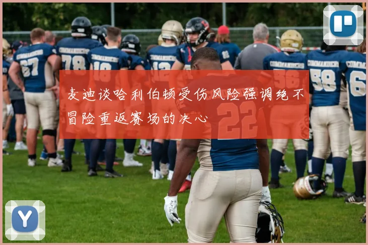麦迪谈哈利伯顿受伤风险强调绝不冒险重返赛场的决心