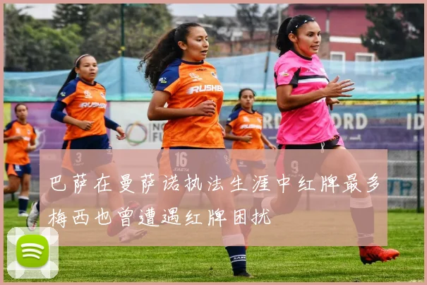 巴萨在曼萨诺执法生涯中红牌最多梅西也曾遭遇红牌困扰