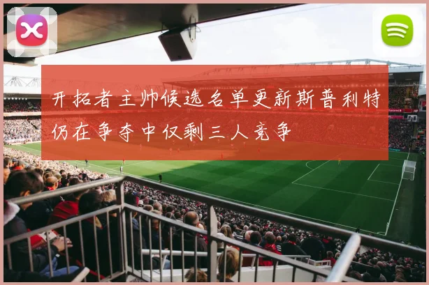 开拓者主帅候选名单更新斯普利特仍在争夺中仅剩三人竞争