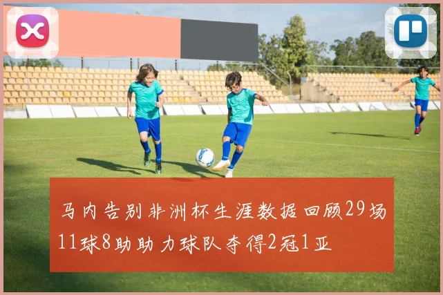 马内告别非洲杯生涯数据回顾29场11球8助助力球队夺得2冠1亚