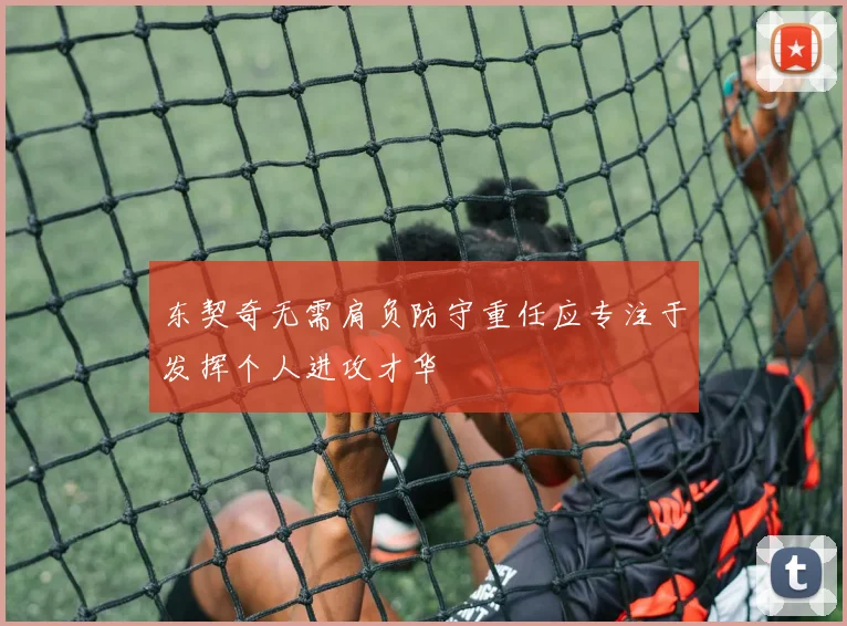 东契奇无需肩负防守重任应专注于发挥个人进攻才华