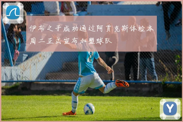 伊布之子成功通过阿贾克斯体检本周二正式宣布加盟球队