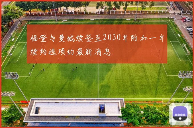 福登与曼城续签至2030年附加一年续约选项的最新消息