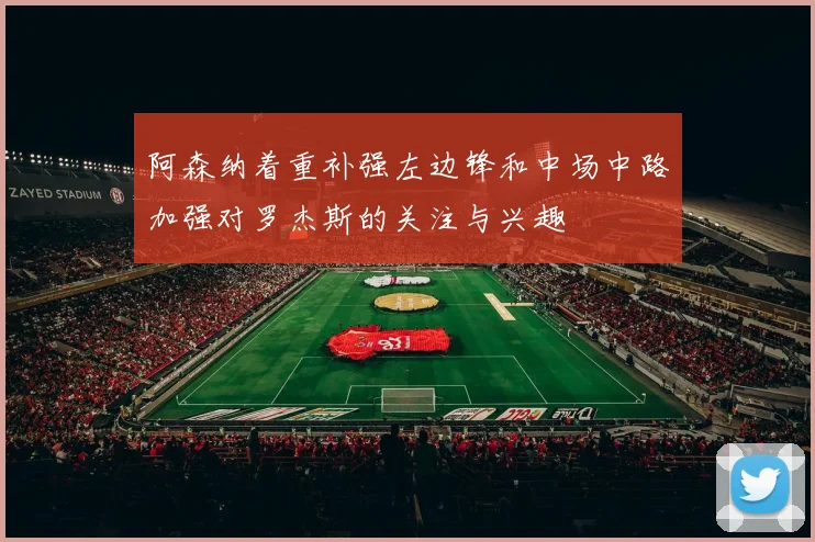 阿森纳着重补强左边锋和中场中路加强对罗杰斯的关注与兴趣