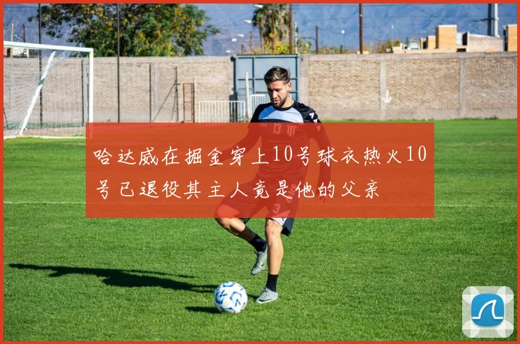 哈达威在掘金穿上10号球衣热火10号已退役其主人竟是他的父亲