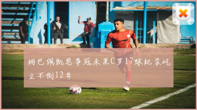 姆巴佩凯恩争冠未果C罗17球纪录屹立不倒12年