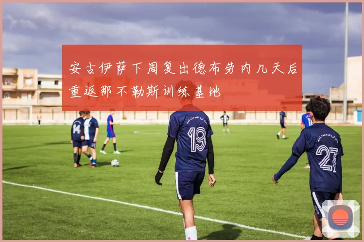 安古伊萨下周复出德布劳内几天后重返那不勒斯训练基地