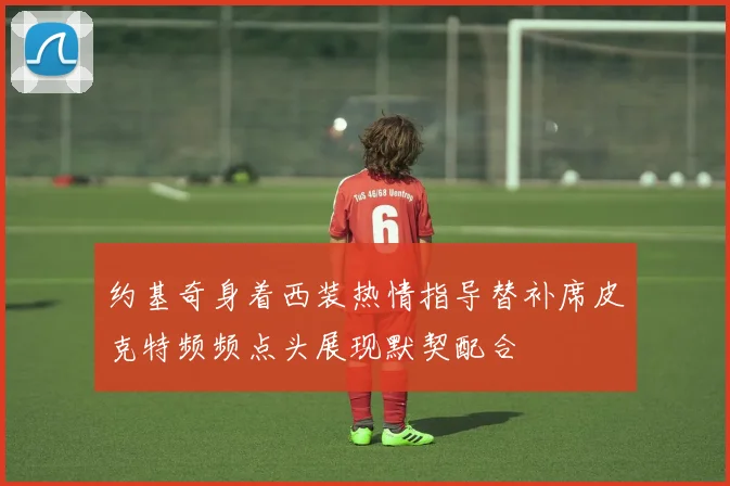 约基奇身着西装热情指导替补席皮克特频频点头展现默契配合