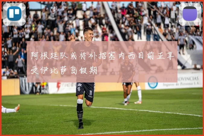 阿根廷队或将补招塞内西目前正享受伊比萨岛假期