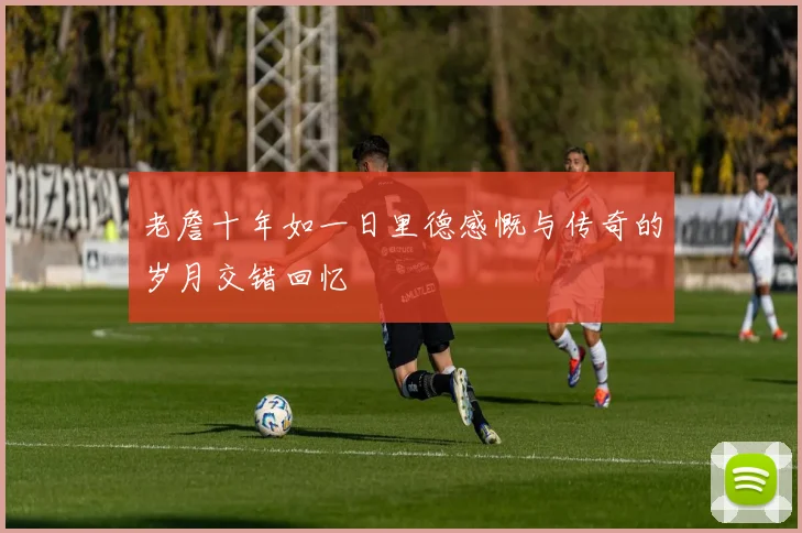 老詹十年如一日里德感慨与传奇的岁月交错回忆