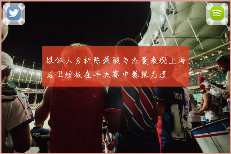 媒体人分析陈盈骏与杰曼表现上海后卫短板在半决赛中暴露无遗