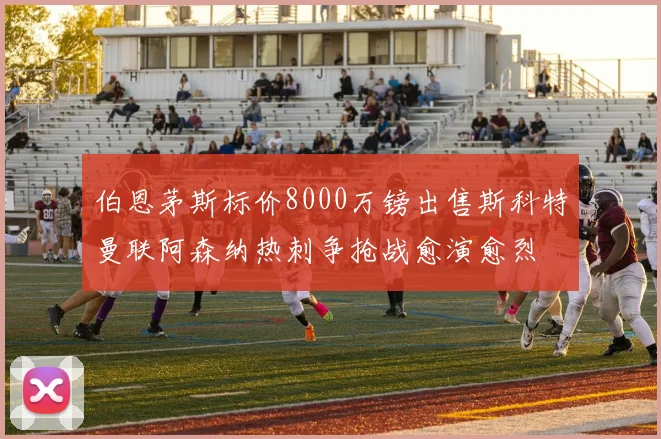 伯恩茅斯标价8000万镑出售斯科特曼联阿森纳热刺争抢战愈演愈烈