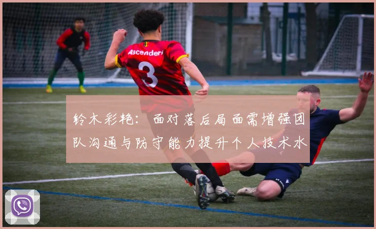 铃木彩艳：面对落后局面需增强团队沟通与防守能力提升个人技术水平