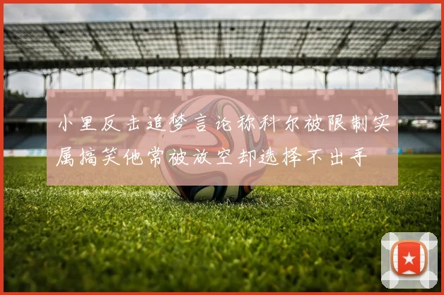 小里反击追梦言论称科尔被限制实属搞笑他常被放空却选择不出手