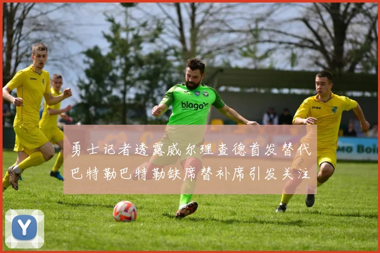勇士记者透露威尔理查德首发替代巴特勒巴特勒缺席替补席引发关注