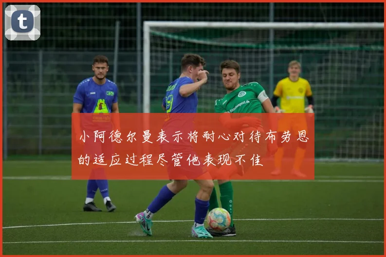 小阿德尔曼表示将耐心对待布劳恩的适应过程尽管他表现不佳