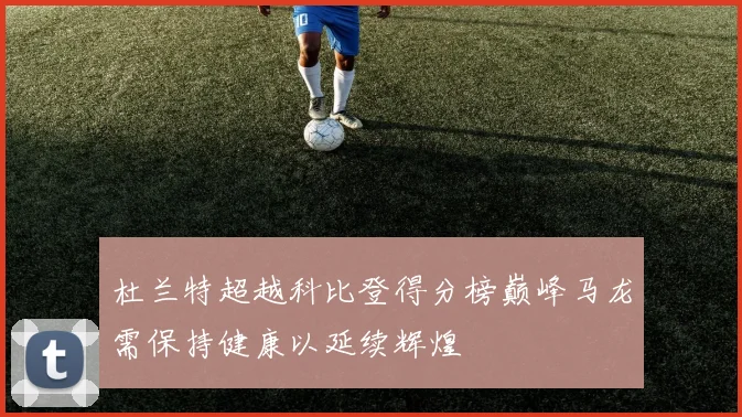 杜兰特超越科比登得分榜巅峰马龙需保持健康以延续辉煌