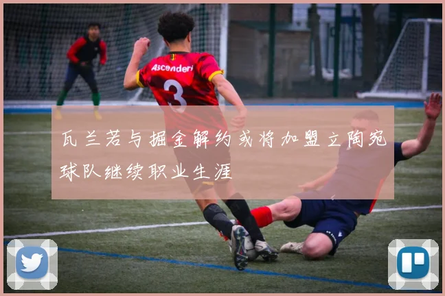 瓦兰若与掘金解约或将加盟立陶宛球队继续职业生涯