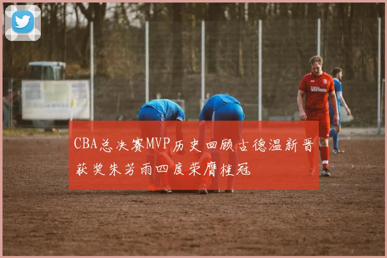 CBA总决赛MVP历史回顾古德温新晋获奖朱芳雨四度荣膺桂冠
